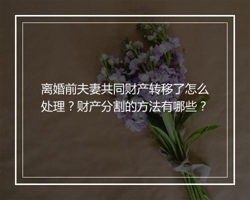 离婚前夫妻共同财产转移了怎么处理？财产分割的方法有哪些？