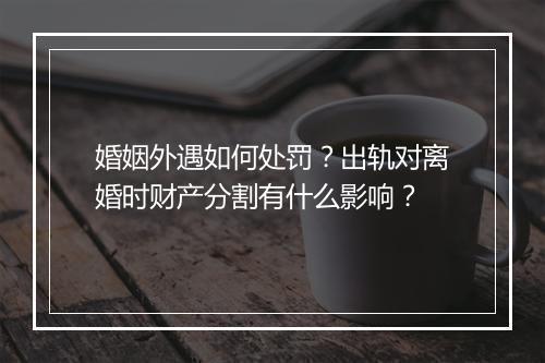 婚姻外遇如何处罚？出轨对离婚时财产分割有什么影响？