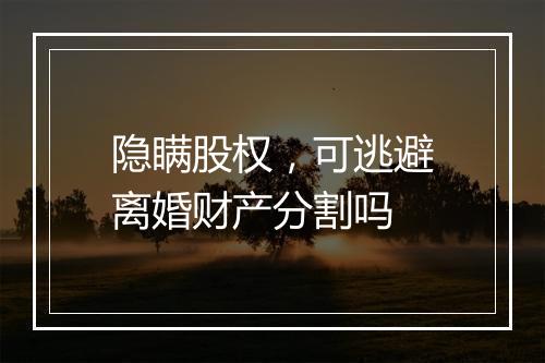 隐瞒股权，可逃避离婚财产分割吗