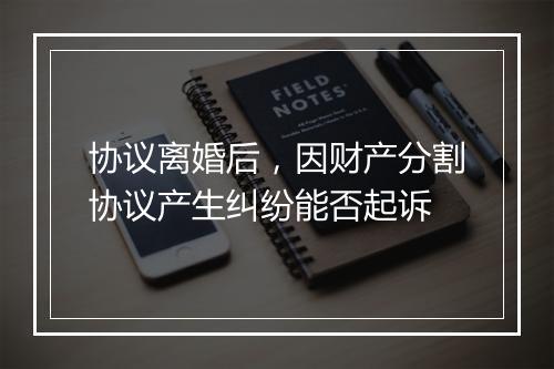 协议离婚后，因财产分割协议产生纠纷能否起诉