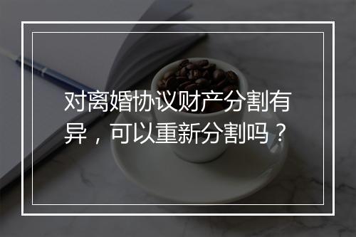 对离婚协议财产分割有异，可以重新分割吗？