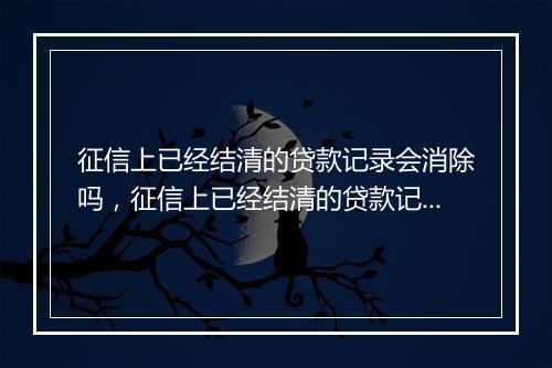 征信上已经结清的贷款记录会消除吗，征信上已经结清的贷款记录会消除吗