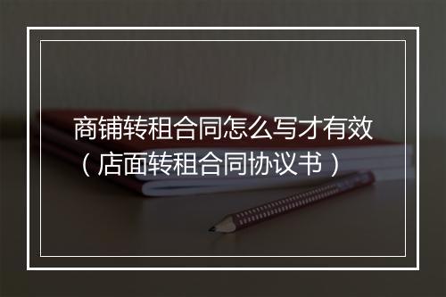 商铺转租合同怎么写才有效（店面转租合同协议书）