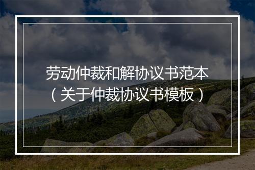 劳动仲裁和解协议书范本（关于仲裁协议书模板）