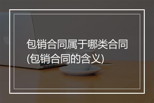 包销合同属于哪类合同(包销合同的含义)