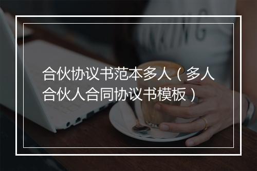 合伙协议书范本多人（多人合伙人合同协议书模板）