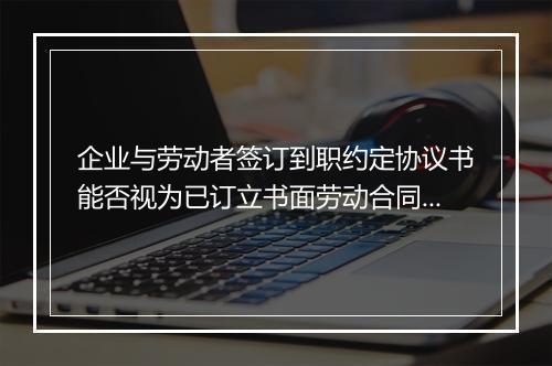 企业与劳动者签订到职约定协议书能否视为已订立书面劳动合同？