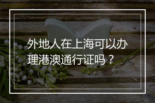 外地人在上海可以办理港澳通行证吗？