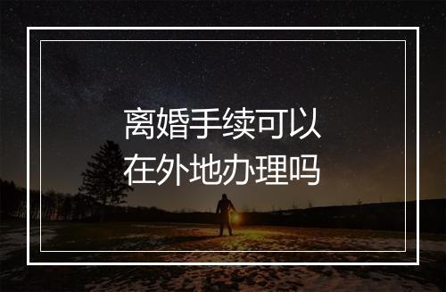 离婚手续可以在外地办理吗