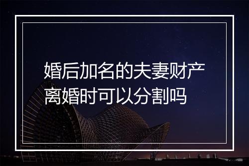 婚后加名的夫妻财产离婚时可以分割吗