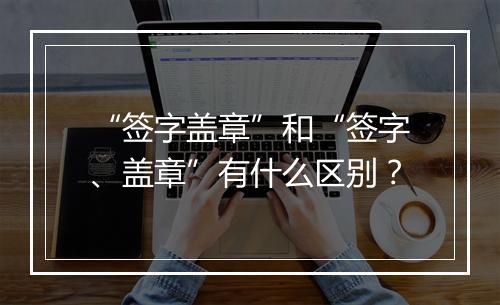 “签字盖章”和“签字、盖章”有什么区别？