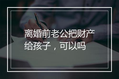 离婚前老公把财产给孩子，可以吗