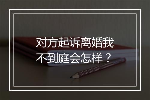 对方起诉离婚我不到庭会怎样？