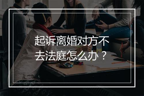 起诉离婚对方不去法庭怎么办？