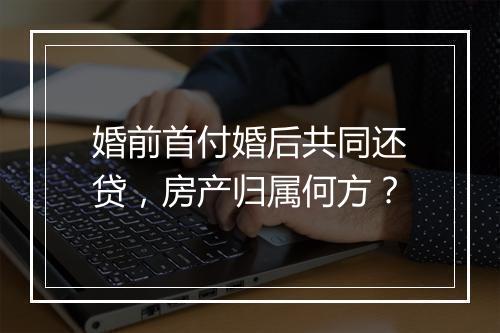 婚前首付婚后共同还贷，房产归属何方？