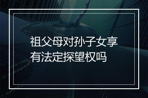 祖父母对孙子女享有法定探望权吗