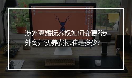 涉外离婚抚养权如何变更?涉外离婚抚养费标准是多少?