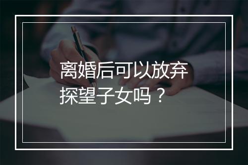 离婚后可以放弃探望子女吗？