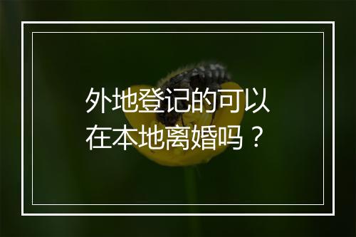 外地登记的可以在本地离婚吗？
