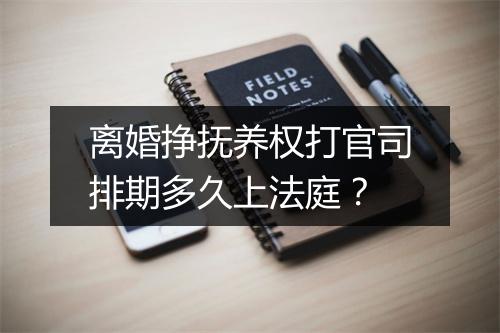 离婚挣抚养权打官司排期多久上法庭？