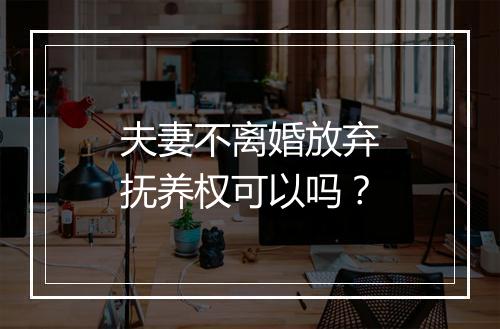 夫妻不离婚放弃抚养权可以吗？