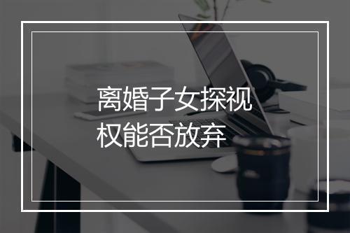 离婚子女探视权能否放弃