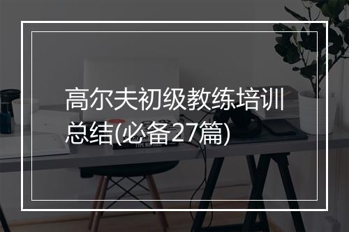 高尔夫初级教练培训总结(必备27篇)