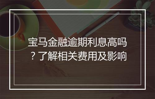 宝马金融逾期利息高吗？了解相关费用及影响