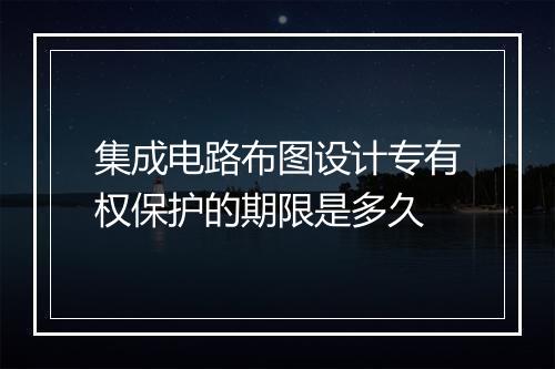 集成电路布图设计专有权保护的期限是多久