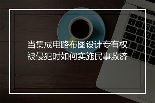 当集成电路布图设计专有权被侵犯时如何实施民事救济