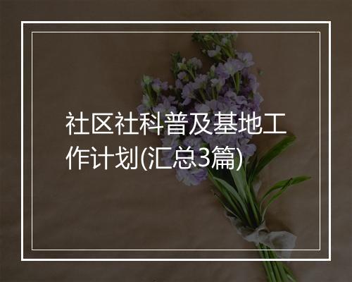 社区社科普及基地工作计划(汇总3篇)