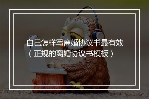 自己怎样写离婚协议书最有效（正规的离婚协议书模板）