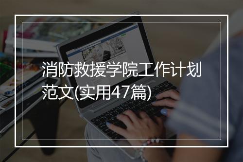消防救援学院工作计划范文(实用47篇)