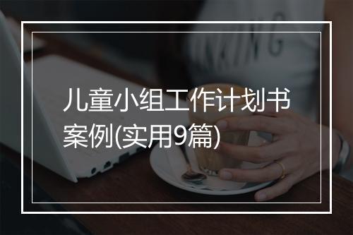儿童小组工作计划书案例(实用9篇)