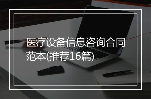 医疗设备信息咨询合同范本(推荐16篇)