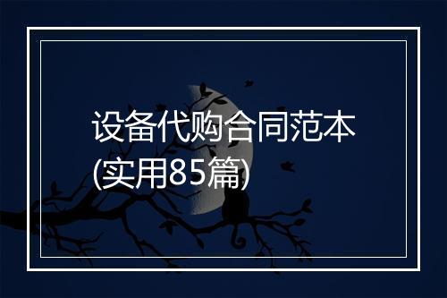 设备代购合同范本(实用85篇)
