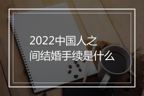 2022中国人之间结婚手续是什么