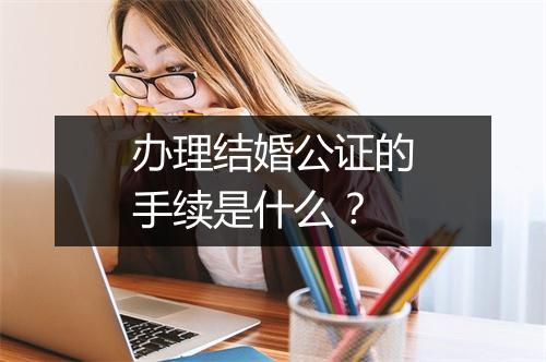办理结婚公证的手续是什么？