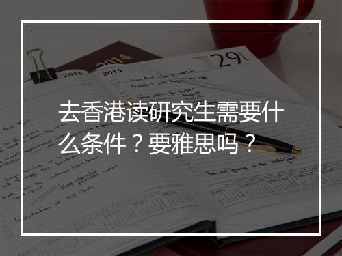 去香港读研究生需要什么条件？要雅思吗？