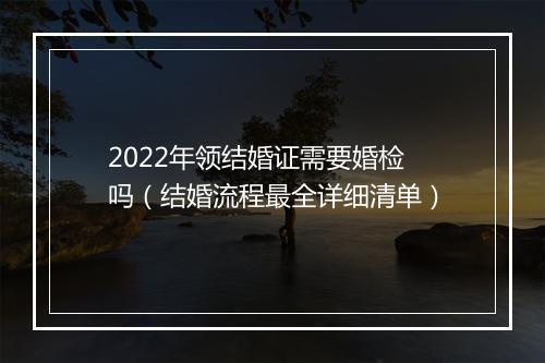 2022年领结婚证需要婚检吗（结婚流程最全详细清单）