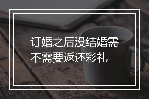 订婚之后没结婚需不需要返还彩礼
