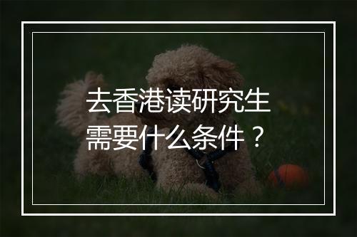去香港读研究生需要什么条件？
