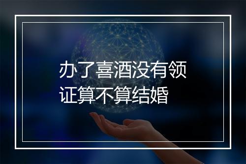 办了喜酒没有领证算不算结婚