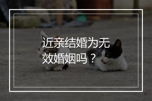 近亲结婚为无效婚姻吗？