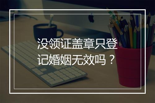 没领证盖章只登记婚姻无效吗？