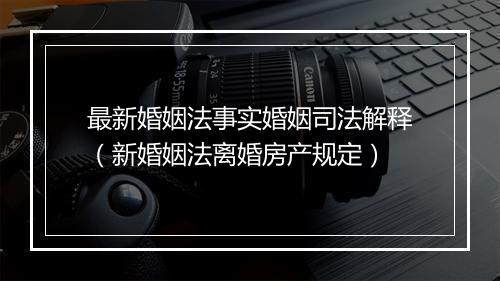 最新婚姻法事实婚姻司法解释（新婚姻法离婚房产规定）
