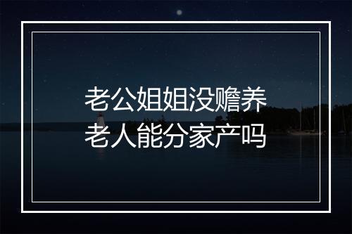 老公姐姐没赡养老人能分家产吗