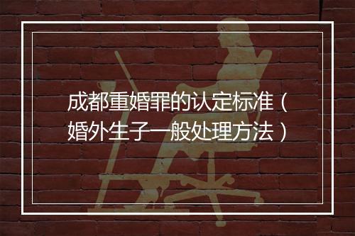 成都重婚罪的认定标准（婚外生子一般处理方法）