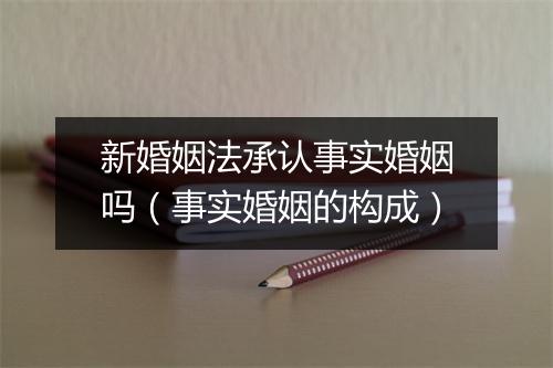 新婚姻法承认事实婚姻吗（事实婚姻的构成）