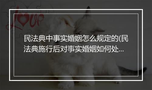 民法典中事实婚姻怎么规定的(民法典施行后对事实婚姻如何处理)